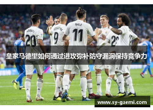 皇家马德里如何通过进攻弥补防守漏洞保持竞争力