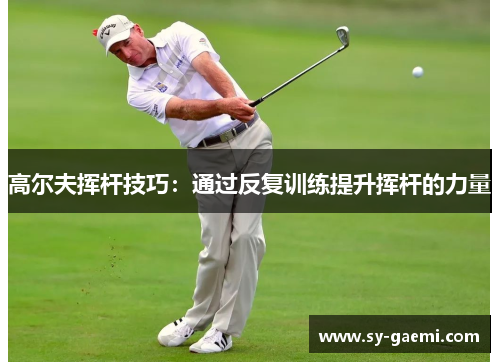 高尔夫挥杆技巧：通过反复训练提升挥杆的力量